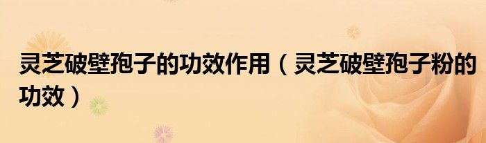 靈芝破壁孢子的功效作用（靈芝破壁孢子粉的功效）