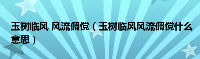 玉樹(shù)臨風(fēng) 風(fēng)流倜儻（玉樹(shù)臨風(fēng)風(fēng)流倜儻什么意思）