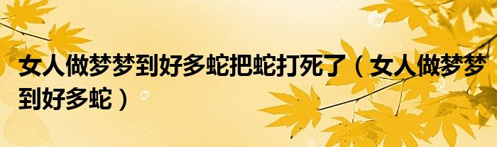 女人做夢夢到好多蛇把蛇打死了（女人做夢夢到好多蛇）