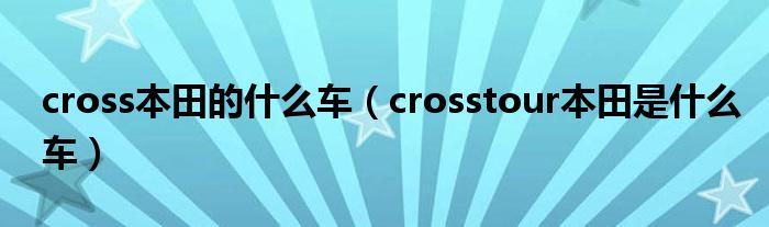 cross本田的什么車（crosstour本田是什么車）