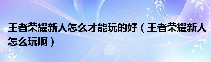 王者榮耀新人怎么才能玩的好（王者榮耀新人怎么玩?。? />
                                         </a>
                                    </div>
                                 <div   id=
