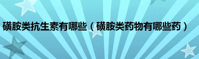 磺胺類抗生素有哪些（磺胺類藥物有哪些藥）