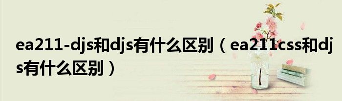 ea211-djs和djs有什么區(qū)別（ea211css和djs有什么區(qū)別）