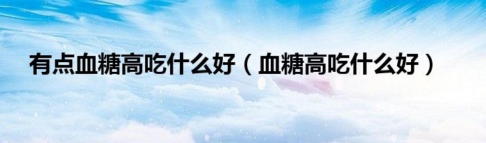 有點(diǎn)血糖高吃什么好（血糖高吃什么好）