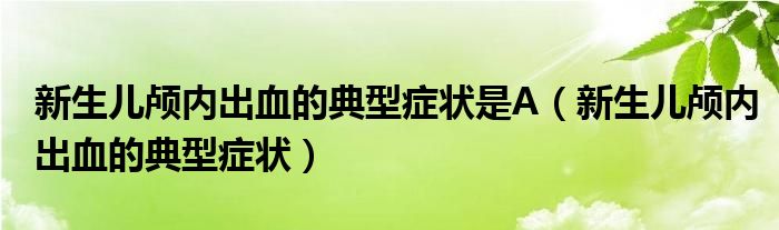 新生兒顱內(nèi)出血的典型癥狀是A（新生兒顱內(nèi)出血的典型癥狀）