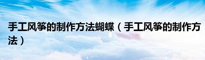手工風箏的制作方法蝴蝶（手工風箏的制作方法）