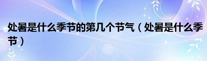 處暑是什么季節(jié)的第幾個節(jié)氣（處暑是什么季節(jié)）