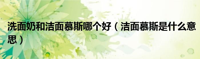 洗面奶和潔面慕斯哪個好（潔面慕斯是什么意思）