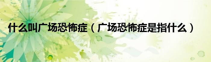 什么叫廣場(chǎng)恐怖癥（廣場(chǎng)恐怖癥是指什么）