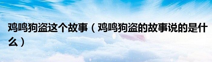 雞鳴狗盜這個(gè)故事（雞鳴狗盜的故事說的是什么）