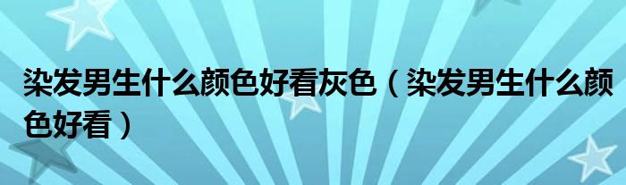 染發(fā)男生什么顏色好看灰色（染發(fā)男生什么顏色好看）