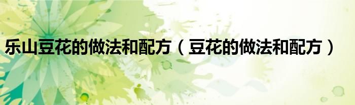 樂山豆花的做法和配方（豆花的做法和配方）