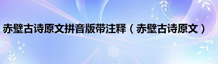 赤壁古詩(shī)原文拼音版帶注釋?zhuān)ǔ啾诠旁?shī)原文）