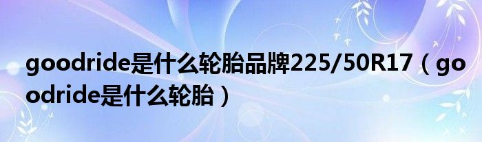 goodride是什么輪胎品牌225/50R17（goodride是什么輪胎）