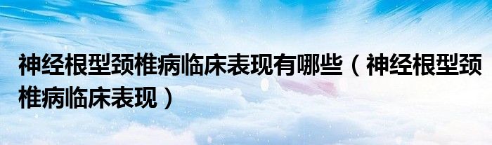 神經(jīng)根型頸椎病臨床表現(xiàn)有哪些（神經(jīng)根型頸椎病臨床表現(xiàn)）