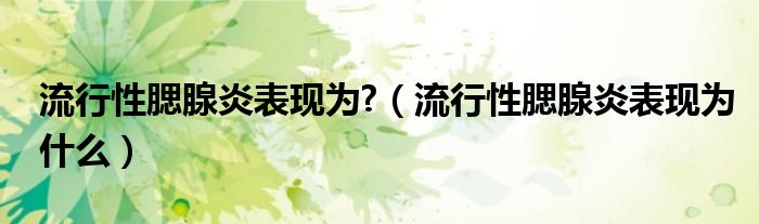 流行性腮腺炎表現(xiàn)為?（流行性腮腺炎表現(xiàn)為什么）