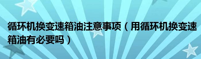 循環(huán)機(jī)換變速箱油注意事項(xiàng)（用循環(huán)機(jī)換變速箱油有必要嗎）
