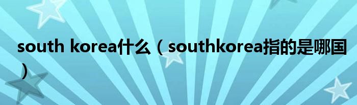 south korea什么（southkorea指的是哪國）