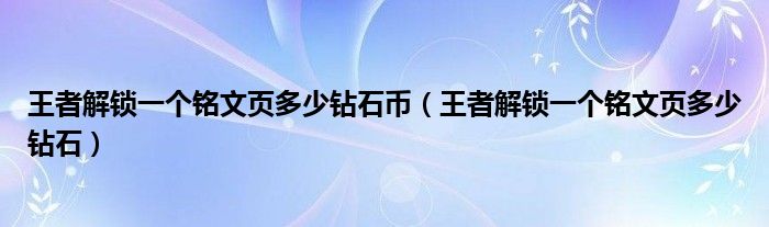 王者解鎖一個(gè)銘文頁多少鉆石幣（王者解鎖一個(gè)銘文頁多少鉆石）