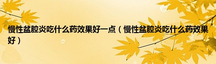 慢性盆腔炎吃什么藥效果好一點(diǎn)（慢性盆腔炎吃什么藥效果好）