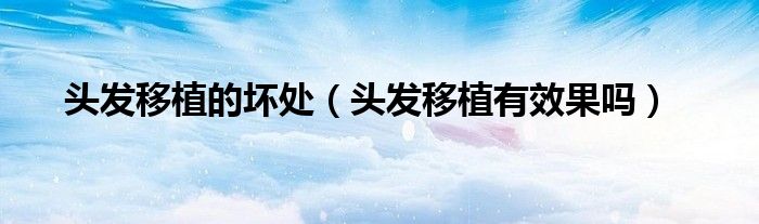 頭發(fā)移植的壞處（頭發(fā)移植有效果嗎）