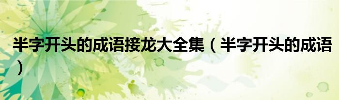 半字開(kāi)頭的成語(yǔ)接龍大全集（半字開(kāi)頭的成語(yǔ)）