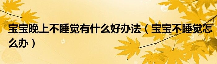 寶寶晚上不睡覺有什么好辦法（寶寶不睡覺怎么辦）
