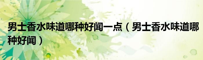 男士香水味道哪種好聞一點(diǎn)（男士香水味道哪種好聞）