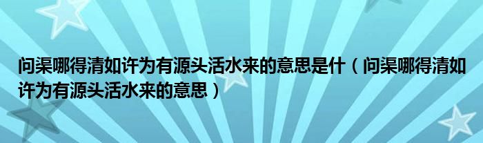 問(wèn)渠哪得清如許為有源頭活水來(lái)的意思是什（問(wèn)渠哪得清如許為有源頭活水來(lái)的意思）