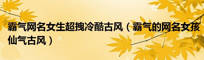 霸氣網(wǎng)名女生超拽冷酷古風(fēng)（霸氣的網(wǎng)名女孩仙氣古風(fēng)）