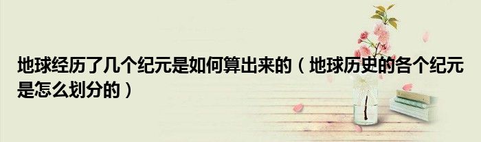 地球經(jīng)歷了幾個紀(jì)元是如何算出來的（地球歷史的各個紀(jì)元是怎么劃分的）
