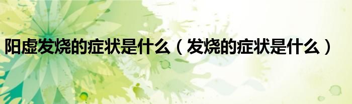 陽虛發(fā)燒的癥狀是什么（發(fā)燒的癥狀是什么）