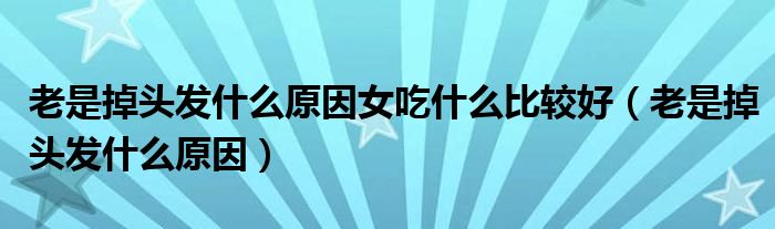 老是掉頭發(fā)什么原因女吃什么比較好（老是掉頭發(fā)什么原因）