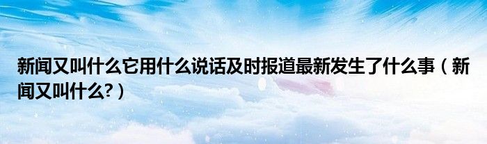 新聞?dòng)纸惺裁此檬裁凑f話及時(shí)報(bào)道最新發(fā)生了什么事（新聞?dòng)纸惺裁?）