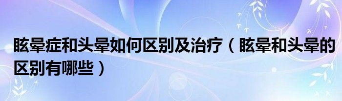 眩暈癥和頭暈如何區(qū)別及治療（眩暈和頭暈的區(qū)別有哪些）