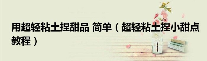 用超輕粘土捏甜品 簡單（超輕粘土捏小甜點教程）