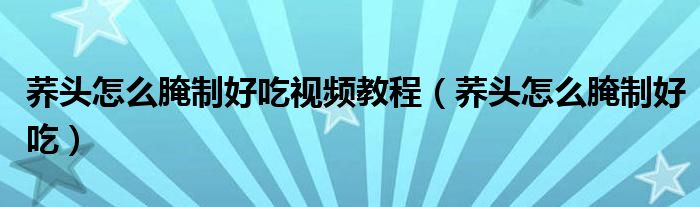 蕎頭怎么腌制好吃視頻教程（蕎頭怎么腌制好吃）