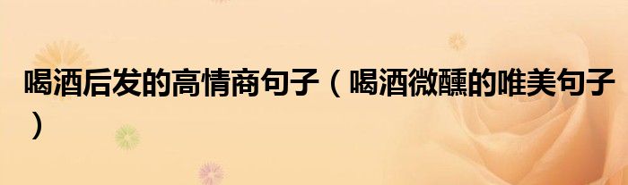 喝酒后發(fā)的高情商句子（喝酒微醺的唯美句子）