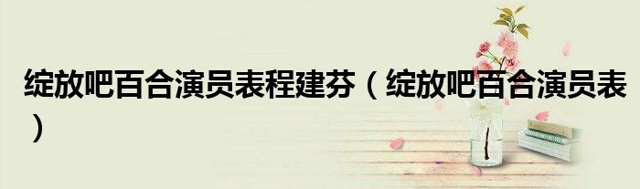 綻放吧百合演員表程建芬（綻放吧百合演員表）