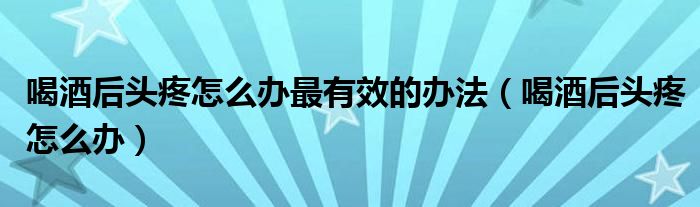 喝酒后頭疼怎么辦最有效的辦法（喝酒后頭疼怎么辦）