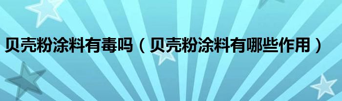 貝殼粉涂料有毒嗎（貝殼粉涂料有哪些作用）
