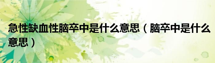 急性缺血性腦卒中是什么意思（腦卒中是什么意思）
