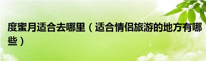 度蜜月適合去哪里（適合情侶旅游的地方有哪些）