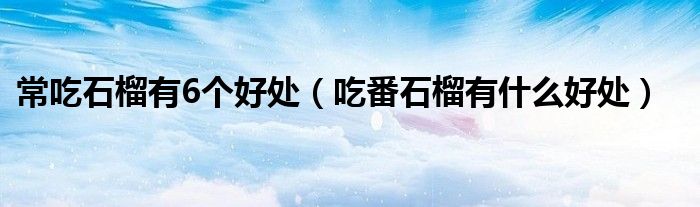 常吃石榴有6個(gè)好處（吃番石榴有什么好處）