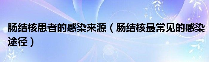 腸結(jié)核患者的感染來(lái)源（腸結(jié)核最常見(jiàn)的感染途徑）