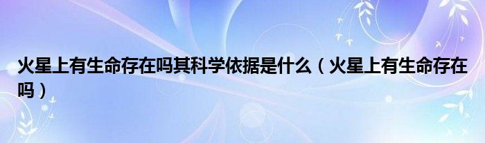 火星上有生命存在嗎其科學(xué)依據(jù)是什么（火星上有生命存在嗎）