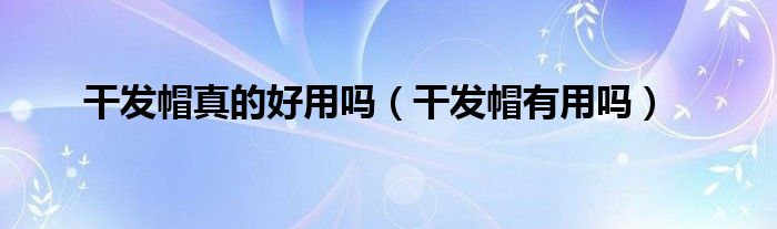 干發(fā)帽真的好用嗎（干發(fā)帽有用嗎）