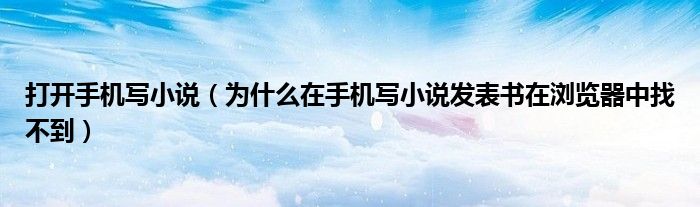 打開(kāi)手機(jī)寫(xiě)小說(shuō)（為什么在手機(jī)寫(xiě)小說(shuō)發(fā)表書(shū)在瀏覽器中找不到）
