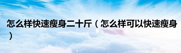 怎么樣快速瘦身二十斤（怎么樣可以快速瘦身）