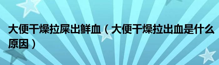 大便干燥拉屎出鮮血（大便干燥拉出血是什么原因）